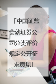 中国证监会就证券公司分类评价规定公开征求意见