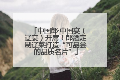中国郎·中国宴（辽宴）开席！郎酒定制辽菜打造“可品尝的品质名片”