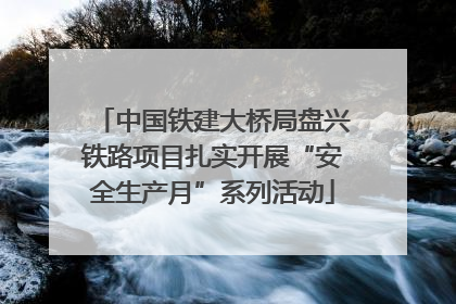 中国铁建大桥局盘兴铁路项目扎实开展“安全生产月”系列活动