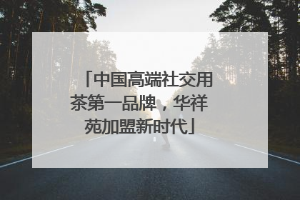 中国高端社交用茶第一品牌，华祥苑加盟新时代