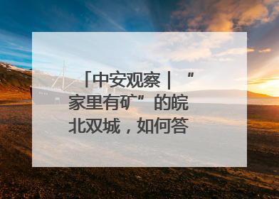 中安观察｜“家里有矿”的皖北双城，如何答好转型之问？