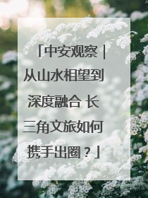 中安观察｜从山水相望到深度融合 长三角文旅如何携手出圈？