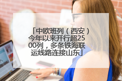中欧班列（西安）今年以来开行超2500列，多条铁海联运线路连接山东