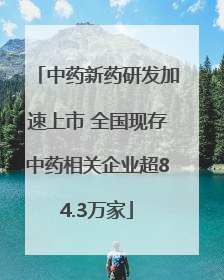 中药新药研发加速上市 全国现存中药相关企业超84.3万家