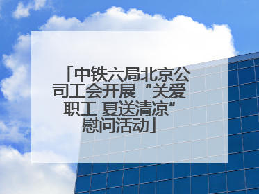 中铁六局北京公司工会开展“关爱职工 夏送清凉”慰问活动