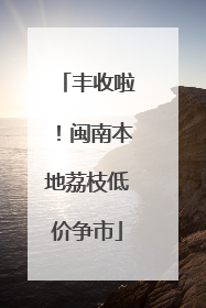丰收啦！闽南本地荔枝低价争市