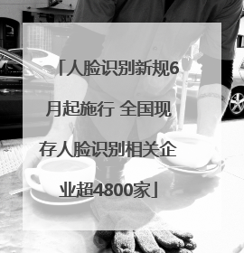 人脸识别新规6月起施行 全国现存人脸识别相关企业超4800家