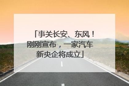 事关长安、东风！刚刚宣布，一家汽车新央企将成立