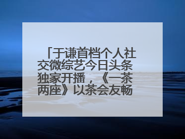 于谦首档个人社交微综艺今日头条独家开播，《一茶两座》以茶会友畅聊人生哲学