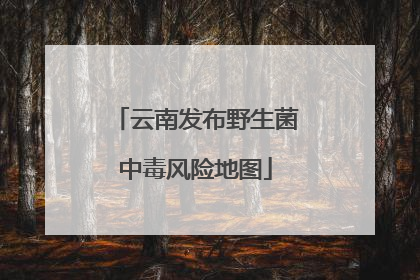 云南发布野生菌中毒风险地图