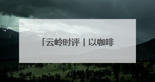 云岭时评丨以咖啡为媒 邀世界共享