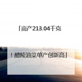 亩产213.04千克！醴陵油菜单产创新高