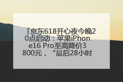 京东618开心夜今晚20点启动：苹果iPhone16 Pro至高降价3800元，“最后28小时”推出十二大补贴