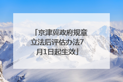 京津冀政府规章立法后评估办法7月1日起生效