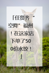 任贤齐“空降”福州！在这家店下单了500份水饺！