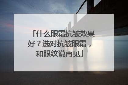 什么眼霜抗皱效果好？选对抗皱眼霜，和眼纹说再见