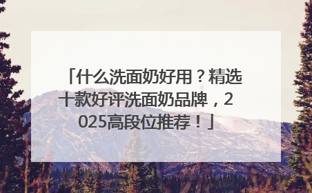 什么洗面奶好用？精选十款好评洗面奶品牌，2025高段位推荐！
