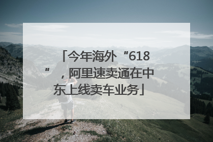 今年海外“618”，阿里速卖通在中东上线卖车业务