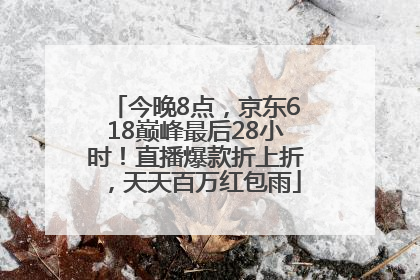今晚8点，京东618巅峰最后28小时！直播爆款折上折，天天百万红包雨