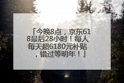 今晚8点，京东618最后28小时！每人每天超6180元补贴，错过等明年！