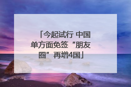 今起试行 中国单方面免签“朋友圈”再增4国
