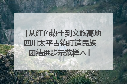 从红色热土到文旅高地 四川太平古镇打造民族团结进步示范样本