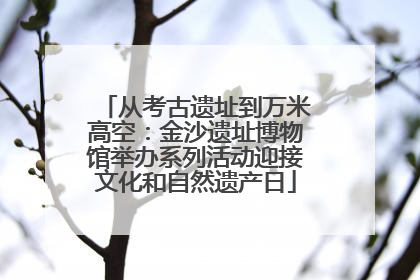 从考古遗址到万米高空：金沙遗址博物馆举办系列活动迎接文化和自然遗产日
