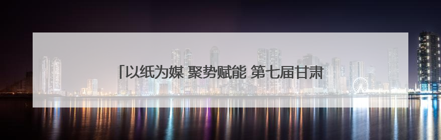 以纸为媒 聚势赋能 第七届甘肃·崇信发展大会开启招商新征程