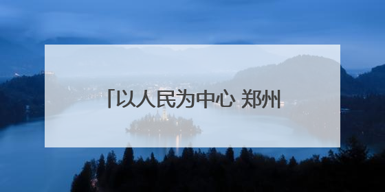 以人民为中心 郑州绘就城市治理新图景
