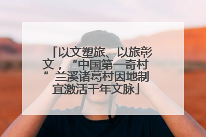 以文塑旅、以旅彰文，“中国第一奇村”兰溪诸葛村因地制宜激活千年文脉
