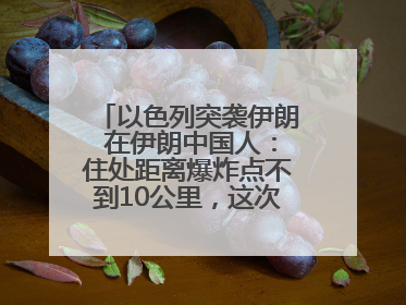 以色列突袭伊朗 在伊朗中国人：住处距离爆炸点不到10公里，这次没躲地下室