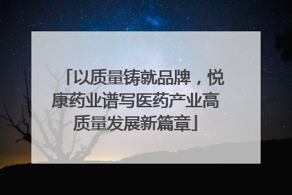以质量铸就品牌，悦康药业谱写医药产业高质量发展新篇章