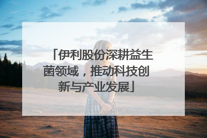伊利股份深耕益生菌领域，推动科技创新与产业发展