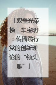 双争光荣榜｜车宝明：传播践行党的创新理论的“领头雁”