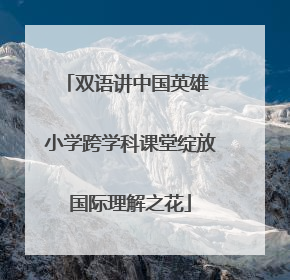 双语讲中国英雄 小学跨学科课堂绽放国际理解之花