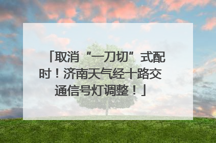 取消“一刀切”式配时！济南天气经十路交通信号灯调整！