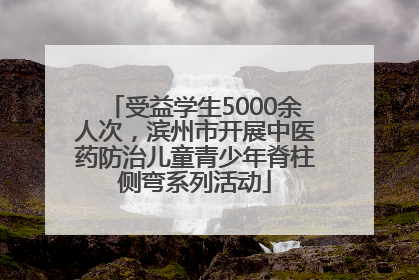 受益学生5000余人次，滨州市开展中医药防治儿童青少年脊柱侧弯系列活动