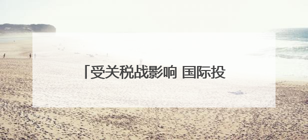 受关税战影响 国际投资人开始重估美国市场