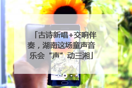 古诗新唱+交响伴奏，湖南这场童声音乐会“声”动三湘