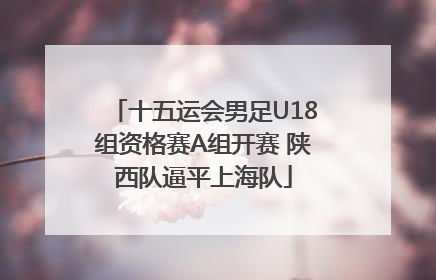 十五运会男足U18组资格赛A组开赛 陕西队逼平上海队