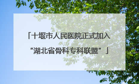 十堰市人民医院正式加入“湖北省骨科专科联盟”