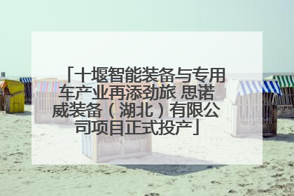 十堰智能装备与专用车产业再添劲旅 思诺威装备（湖北）有限公司项目正式投产