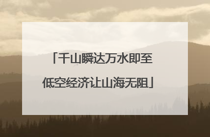 千山瞬达万水即至 低空经济让山海无阻