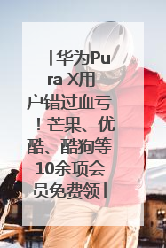 华为Pura X用户错过血亏！芒果、优酷、酷狗等10余项会员免费领