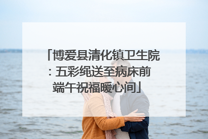 博爱县清化镇卫生院：五彩绳送至病床前 端午祝福暖心间