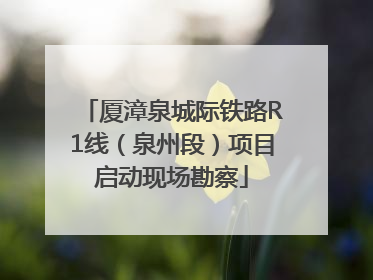 厦漳泉城际铁路R1线（泉州段）项目启动现场勘察