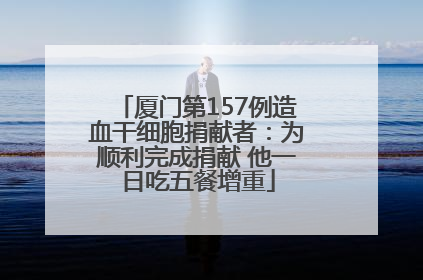 厦门第157例造血干细胞捐献者：为顺利完成捐献 他一日吃五餐增重