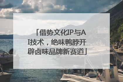 借势文化IP与AI技术，绝味鸭脖开辟卤味品牌新赛道