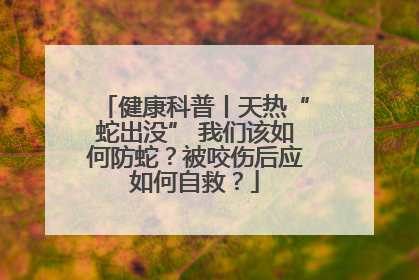健康科普丨天热“蛇出没” 我们该如何防蛇？被咬伤后应如何自救？
