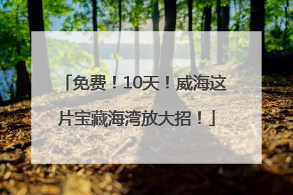 免费！10天！威海这片宝藏海湾放大招！